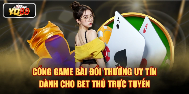 Cổng Game Bài Đổi Thưởng Uy Tín Dành Cho Bet Thủ Trực Tuyến
